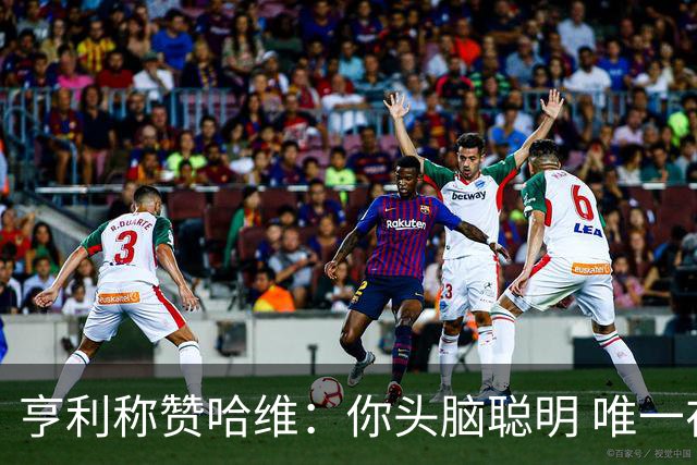 亨利称赞哈维：你头脑聪明 唯一在你之上是瓜帅