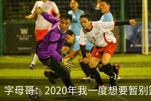 字母哥：2020年我一度想要暂别篮坛 如今我的精神坚不可摧