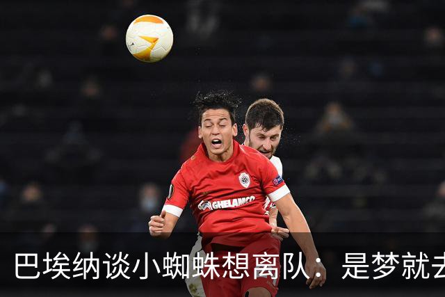 巴埃纳谈小蜘蛛想离队：是梦就去追，但如果球队不卖他也得接受