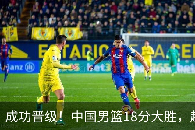 成功晋级！中国男篮18分大胜，赵继伟17+4+6李弘权17+4+4，胡金秋13+6杨瀚森10+5