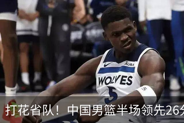 打花省队！中国男篮半场领先26分，小组出线稳了，杨瀚森暴扣被封盖