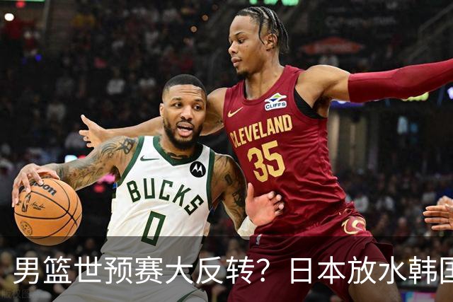 男篮世预赛大反转？日本放水韩国恐自食恶果，中国男篮大概率成为最终最大受益者