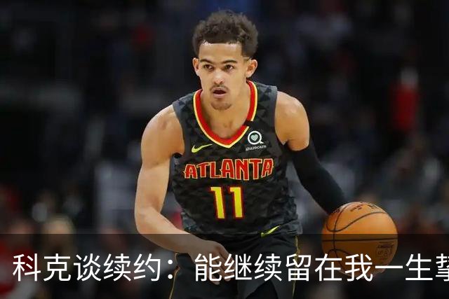 科克谈续约：能继续留在我一生挚爱的俱乐部，是我莫大的荣幸