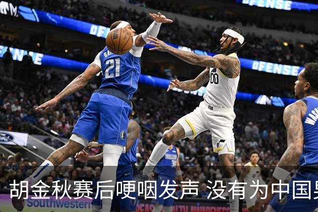胡金秋赛后哽咽发声 没有为中国男篮做更多，网友:你做的已够多了