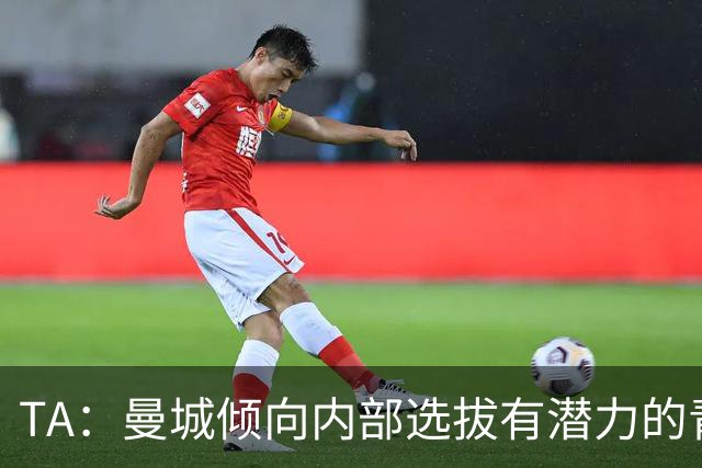 TA：曼城倾向内部选拔有潜力的青训教练进入一线队，作为教练储备